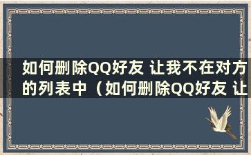 如何删除QQ好友 让我不在对方的列表中（如何删除QQ好友 让我不在对方的通讯录中）